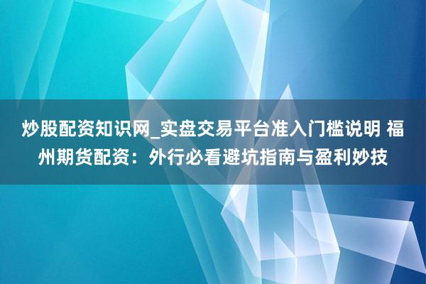 炒股配资知识网_实盘交易平台准入门槛说明 福州期货配资：外行必看避坑指南与盈利妙技