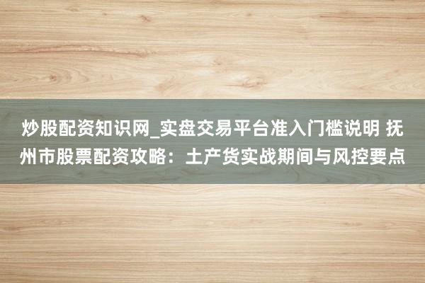 炒股配资知识网_实盘交易平台准入门槛说明 抚州市股票配资攻略：土产货实战期间与风控要点