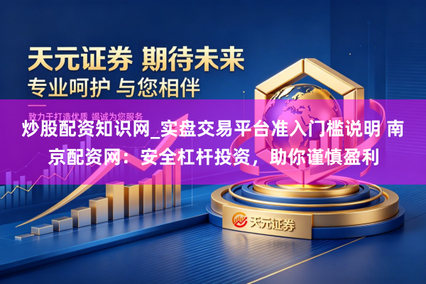 炒股配资知识网_实盘交易平台准入门槛说明 南京配资网：安全杠杆投资，助你谨慎盈利