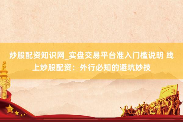 炒股配资知识网_实盘交易平台准入门槛说明 线上炒股配资：外行必知的避坑妙技