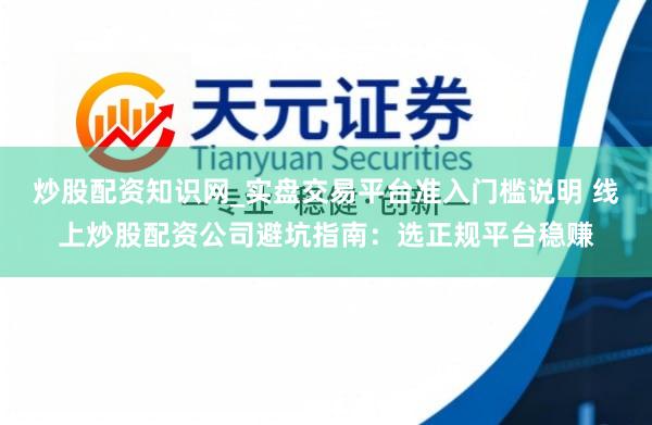 炒股配资知识网_实盘交易平台准入门槛说明 线上炒股配资公司避坑指南：选正规平台稳赚