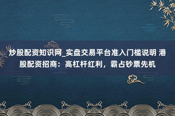 炒股配资知识网_实盘交易平台准入门槛说明 港股配资招商：高杠杆红利，霸占钞票先机