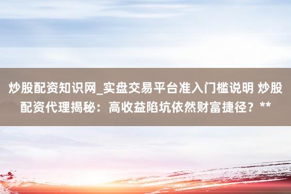 炒股配资知识网_实盘交易平台准入门槛说明 炒股配资代理揭秘：高收益陷坑依然财富捷径？**
