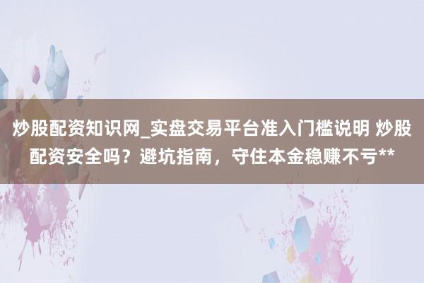 炒股配资知识网_实盘交易平台准入门槛说明 炒股配资安全吗？避坑指南，守住本金稳赚不亏**
