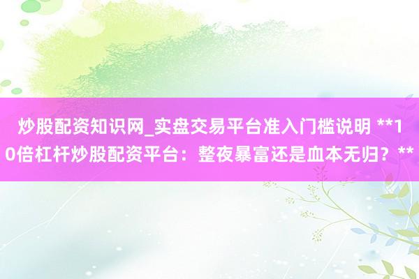 炒股配资知识网_实盘交易平台准入门槛说明 **10倍杠杆炒股配资平台：整夜暴富还是血本无归？**
