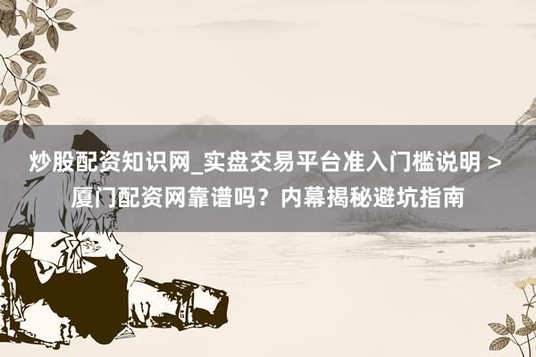 炒股配资知识网_实盘交易平台准入门槛说明 > 厦门配资网靠谱吗？内幕揭秘避坑指南