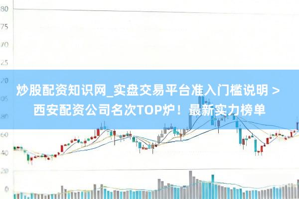 炒股配资知识网_实盘交易平台准入门槛说明 > 西安配资公司名次TOP炉！最新实力榜单