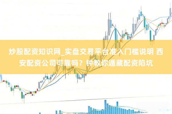 炒股配资知识网_实盘交易平台准入门槛说明 西安配资公司可靠吗？钟教你遁藏配资陷坑