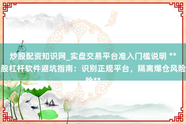 炒股配资知识网_实盘交易平台准入门槛说明 **炒股杠杆软件避坑指南:识别正规平台,隔离爆仓风险**