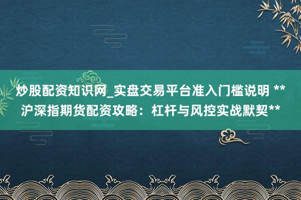 炒股配资知识网_实盘交易平台准入门槛说明 **沪深指期货配资攻略:杠杆与风控实战默契**