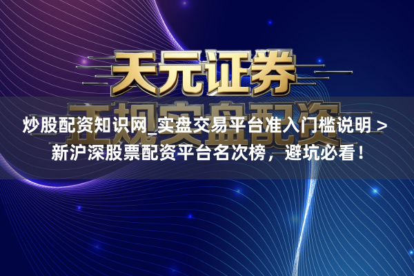 炒股配资知识网_实盘交易平台准入门槛说明 > 新沪深股票配资平台名次榜，避坑必看！