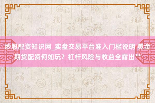 炒股配资知识网_实盘交易平台准入门槛说明 黄金期货配资何如玩？杠杆风险与收益全露出**