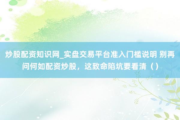 炒股配资知识网_实盘交易平台准入门槛说明 别再问何如配资炒股，这致命陷坑要看清（）