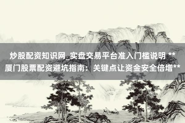 炒股配资知识网_实盘交易平台准入门槛说明 **厦门股票配资避坑指南：关键点让资金安全倍增**