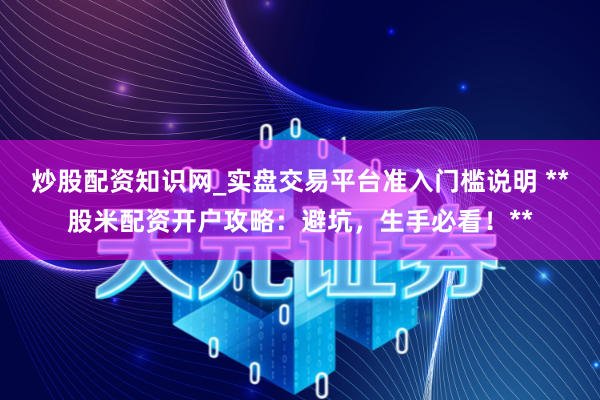 炒股配资知识网_实盘交易平台准入门槛说明 **股米配资开户攻略：避坑，生手必看！**