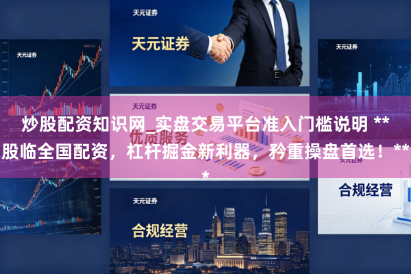 炒股配资知识网_实盘交易平台准入门槛说明 **股临全国配资，杠杆掘金新利器，矜重操盘首选！**