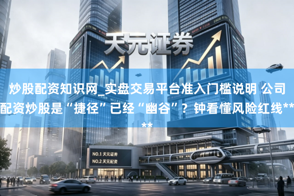 炒股配资知识网_实盘交易平台准入门槛说明 公司配资炒股是“捷径”已经“幽谷”？钟看懂风险红线**