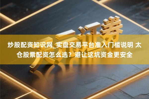 炒股配资知识网_实盘交易平台准入门槛说明 太仓股票配资怎么选？避让这坑资金更安全