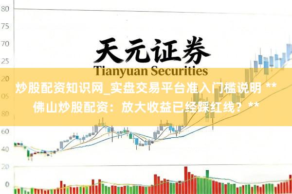 炒股配资知识网_实盘交易平台准入门槛说明 **佛山炒股配资：放大收益已经踩红线？**