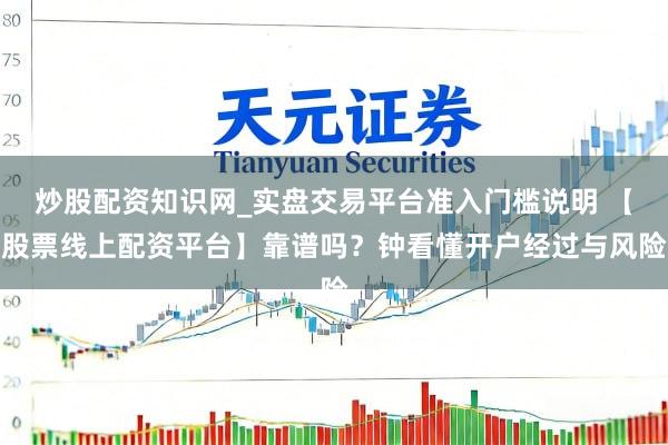 炒股配资知识网_实盘交易平台准入门槛说明 【股票线上配资平台】靠谱吗？钟看懂开户经过与风险