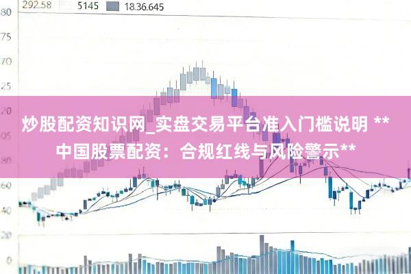 炒股配资知识网_实盘交易平台准入门槛说明 **中国股票配资：合规红线与风险警示**