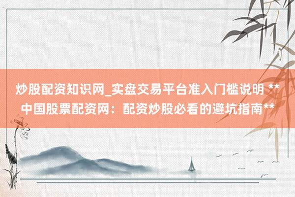 炒股配资知识网_实盘交易平台准入门槛说明 **中国股票配资网：配资炒股必看的避坑指南**