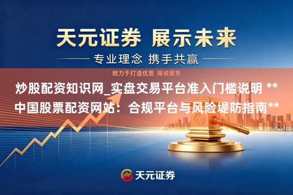 炒股配资知识网_实盘交易平台准入门槛说明 **中国股票配资网站：合规平台与风险堤防指南**