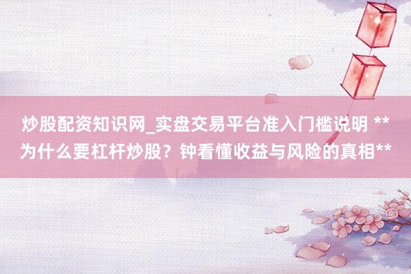 炒股配资知识网_实盘交易平台准入门槛说明 **为什么要杠杆炒股？钟看懂收益与风险的真相**
