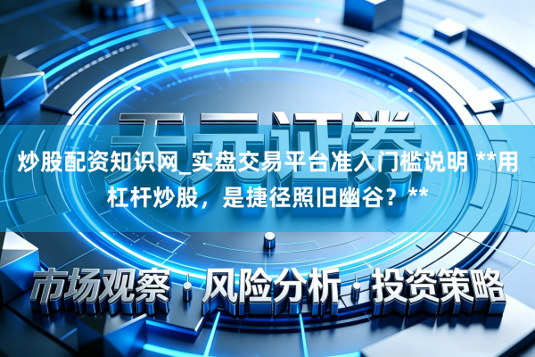 炒股配资知识网_实盘交易平台准入门槛说明 **用杠杆炒股，是捷径照旧幽谷？**