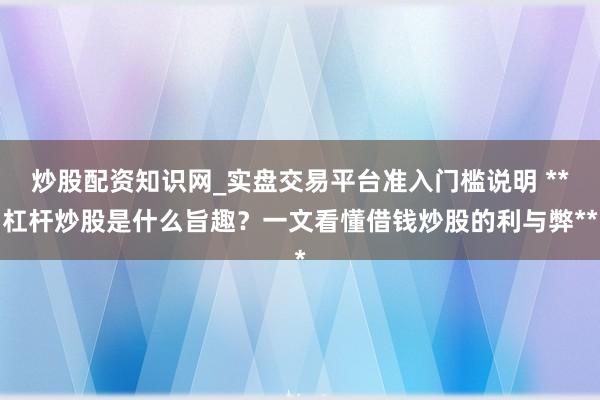炒股配资知识网_实盘交易平台准入门槛说明 **杠杆炒股是什么旨趣？一文看懂借钱炒股的利与弊**