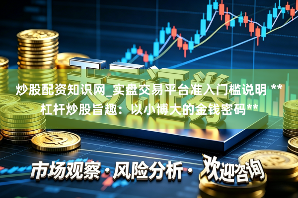 炒股配资知识网_实盘交易平台准入门槛说明 **杠杆炒股旨趣：以小博大的金钱密码**