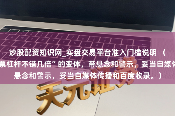 炒股配资知识网_实盘交易平台准入门槛说明 （，含中枢要津词“股票杠杆不错几倍”的变体，带悬念和警示，妥当自媒体传播和百度收录。）